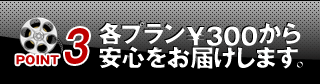 [POINT3]各プラン￥300から安心をお届けします。