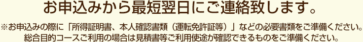 お申込みから最短翌日にご連絡致します。