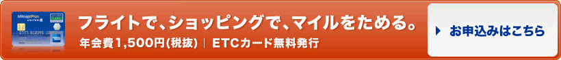 フライトで、ショッピングで、マイルをためる。 年会費1,575円（税込）｜ ETCカード無料発行 お申込みはこちら
