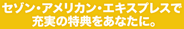 セゾン・アメリカン・エキスプレスで充実の特典をあなたに。