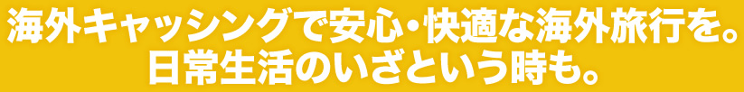 海外キャッシングで安心・快適な海外旅行を。日常生活のいざという時も。
