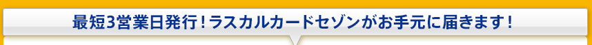 最短3営業日発行!ラスカルカードセゾンがお手元に届きます!