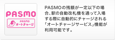 PASMOの残額が一定以下の場合、駅の自動改札機を通って入場する際に自動的にチャージされる「オートチャージサービス」機能が利用可能です。