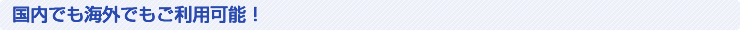 国内でも海外でもご利用可能！