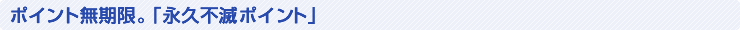 ポイント無期限。「永久不滅ポイント」