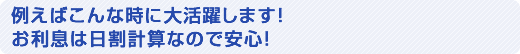 例えばこんな時に大活躍します！お利息は日割計算なので安心！