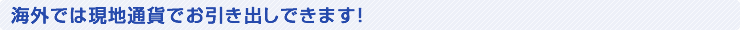 海外では現地通貨でお引き出しできます！